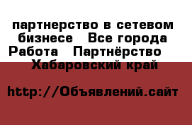 партнерство в сетевом бизнесе - Все города Работа » Партнёрство   . Хабаровский край